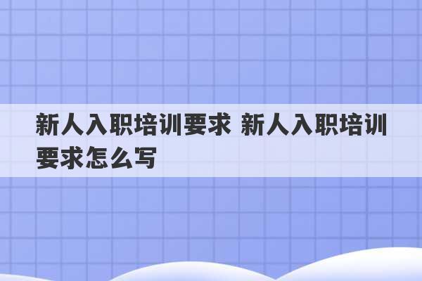 新人入职培训要求 新人入职培训要求怎么写