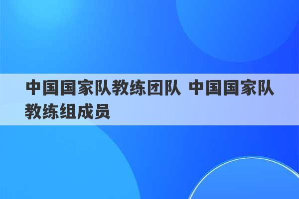 中国国家队教练团队 中国国家队教练组成员