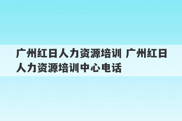 广州红日人力资源培训 广州红日人力资源培训中心电话