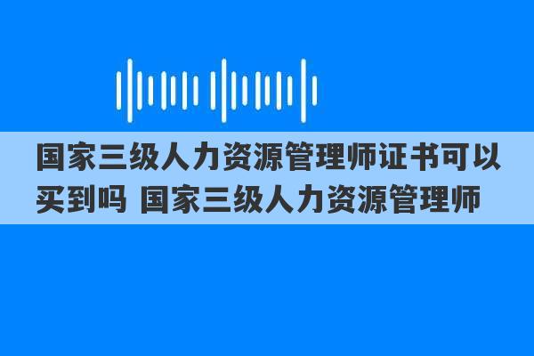 国家三级人力资源管理师证书可以买到吗 国家三级人力资源管理师