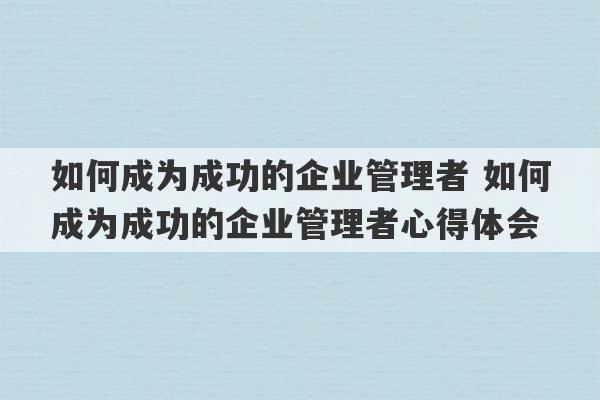 如何成为成功的企业管理者 如何成为成功的企业管理者心得体会