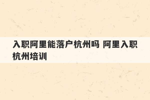 入职阿里能落户杭州吗 阿里入职杭州培训