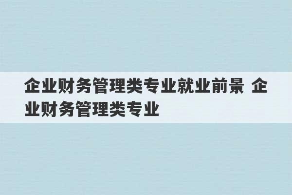 企业财务管理类专业就业前景 企业财务管理类专业