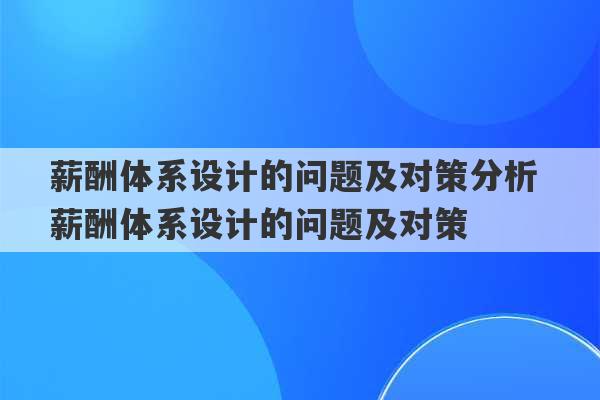 薪酬体系设计的问题及对策分析 薪酬体系设计的问题及对策