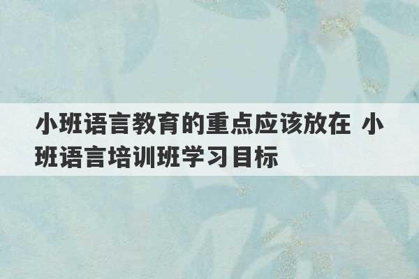 小班语言教育的重点应该放在 小班语言培训班学习目标