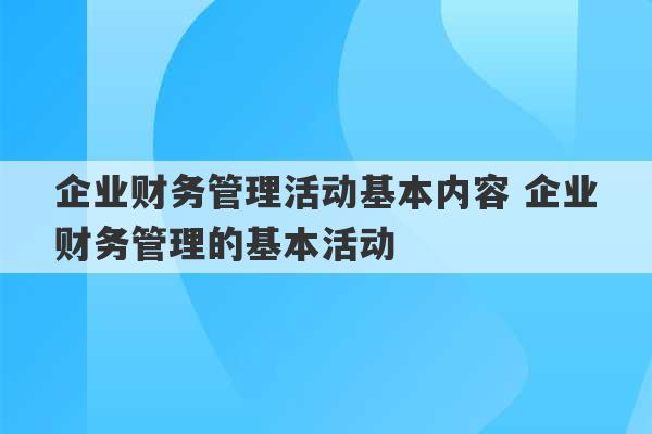 企业财务管理活动基本内容 企业财务管理的基本活动