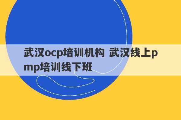 武汉ocp培训机构 武汉线上pmp培训线下班