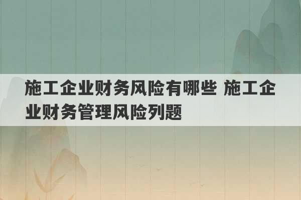 施工企业财务风险有哪些 施工企业财务管理风险列题