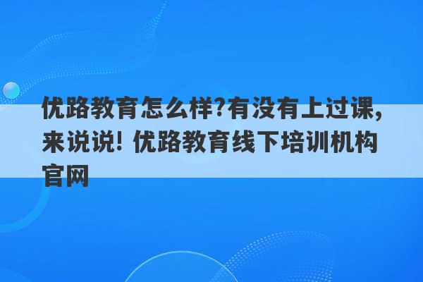 优路教育怎么样?有没有上过课,来说说! 优路教育线下培训机构官网