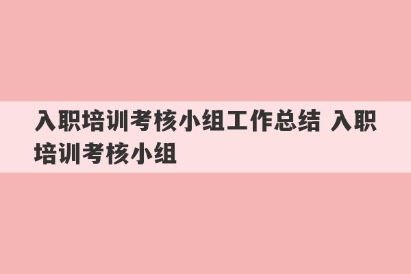 入职培训考核小组工作总结 入职培训考核小组