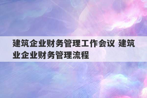 建筑企业财务管理工作会议 建筑业企业财务管理流程