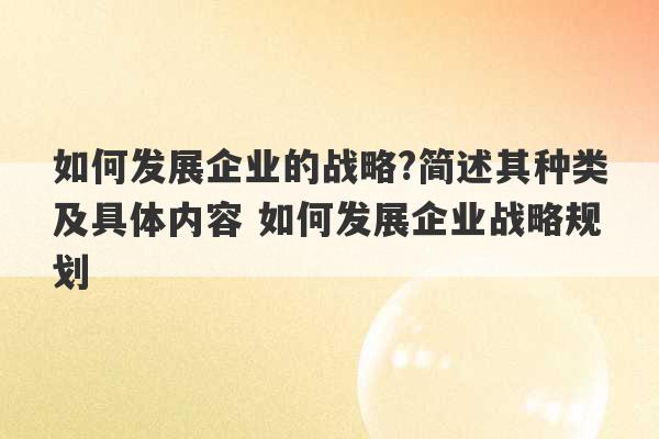 如何发展企业的战略?简述其种类及具体内容 如何发展企业战略规划