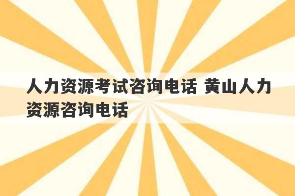 人力资源考试咨询电话 黄山人力资源咨询电话