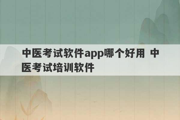 中医考试软件app哪个好用 中医考试培训软件