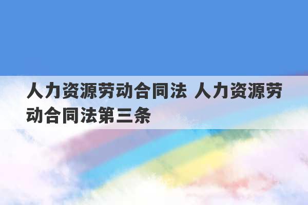 人力资源劳动合同法 人力资源劳动合同法第三条