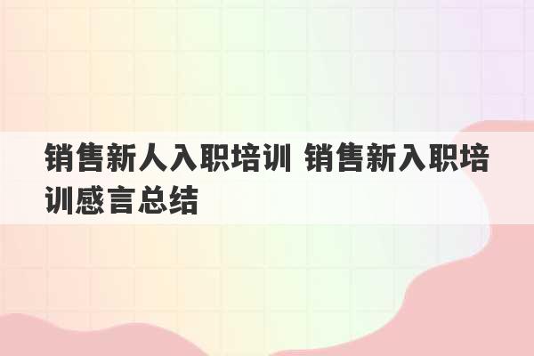 销售新人入职培训 销售新入职培训感言总结