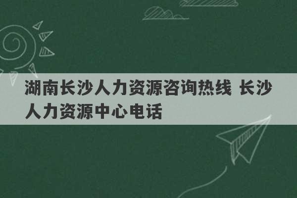 湖南长沙人力资源咨询热线 长沙人力资源中心电话