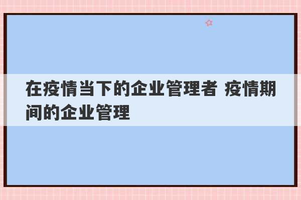 在疫情当下的企业管理者 疫情期间的企业管理