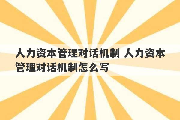 人力资本管理对话机制 人力资本管理对话机制怎么写