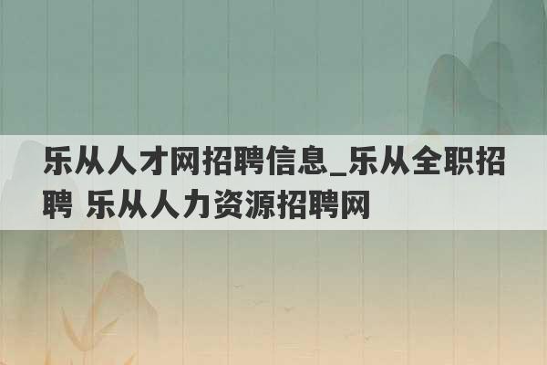 乐从人才网招聘信息_乐从全职招聘 乐从人力资源招聘网