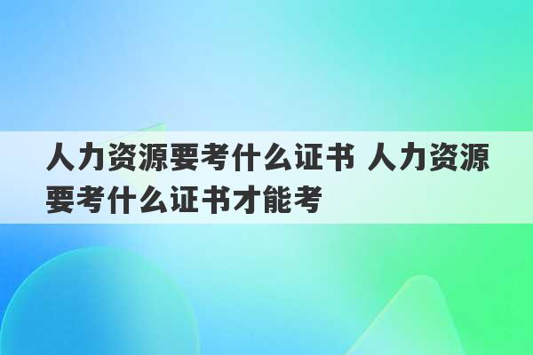 人力资源要考什么证书 人力资源要考什么证书才能考