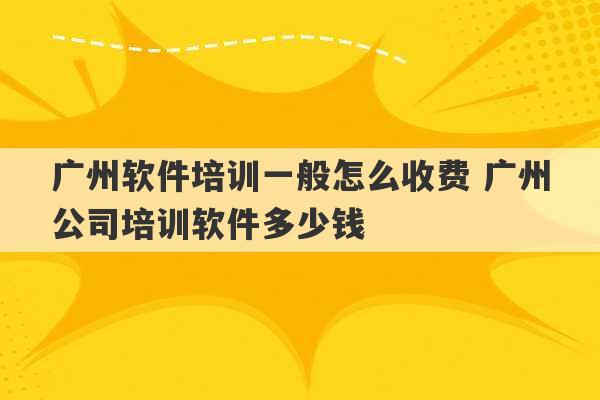 广州软件培训一般怎么收费 广州公司培训软件多少钱