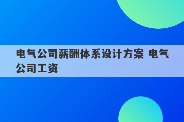 电气公司薪酬体系设计方案 电气公司工资