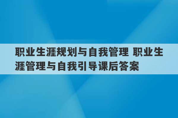 职业生涯规划与自我管理 职业生涯管理与自我引导课后答案