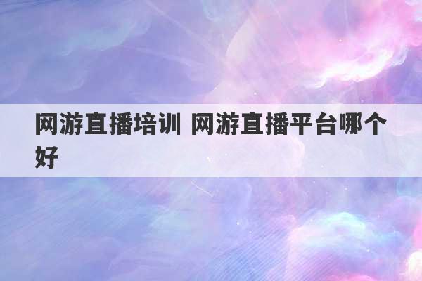 网游直播培训 网游直播平台哪个好