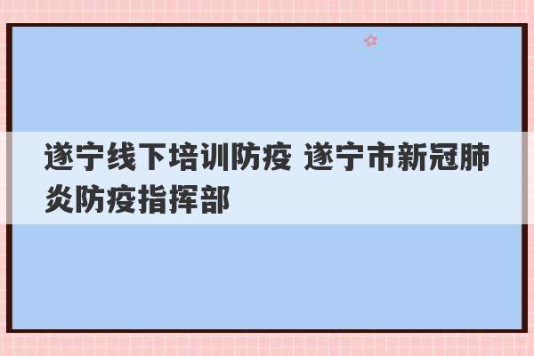 遂宁线下培训防疫 遂宁市新冠肺炎防疫指挥部