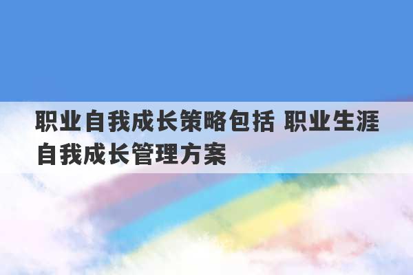 职业自我成长策略包括 职业生涯自我成长管理方案