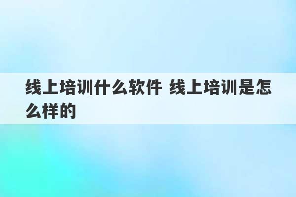 线上培训什么软件 线上培训是怎么样的