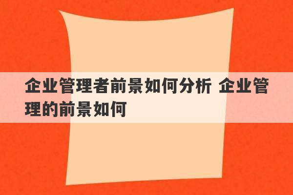 企业管理者前景如何分析 企业管理的前景如何