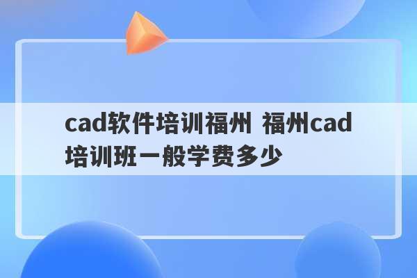 cad软件培训福州 福州cad培训班一般学费多少