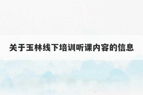 关于玉林线下培训听课内容的信息