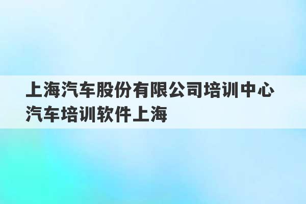 上海汽车股份有限公司培训中心 汽车培训软件上海