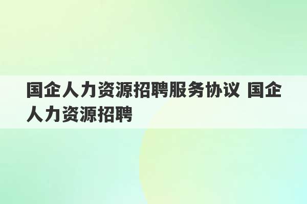 国企人力资源招聘服务协议 国企人力资源招聘