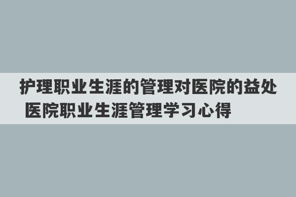 护理职业生涯的管理对医院的益处 医院职业生涯管理学习心得