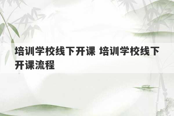 培训学校线下开课 培训学校线下开课流程