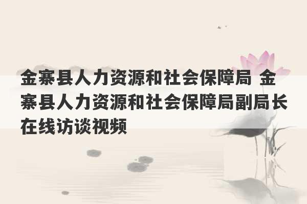 金寨县人力资源和社会保障局 金寨县人力资源和社会保障局副局长在线访谈视频