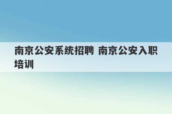 南京公安系统招聘 南京公安入职培训