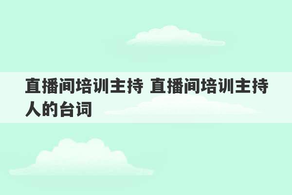 直播间培训主持 直播间培训主持人的台词