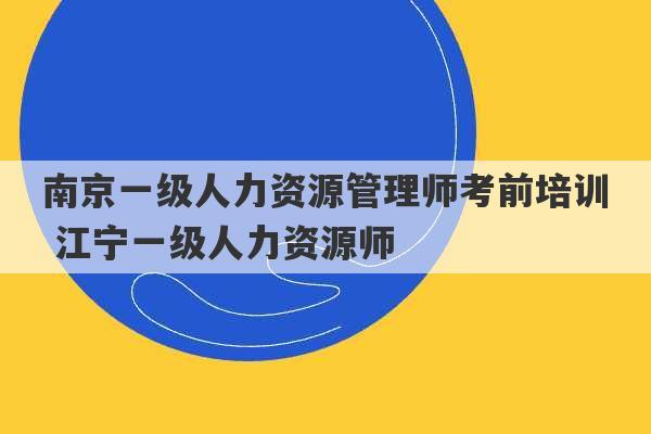 南京一级人力资源管理师考前培训 江宁一级人力资源师