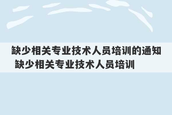 缺少相关专业技术人员培训的通知 缺少相关专业技术人员培训