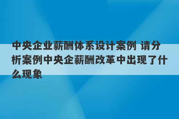 中央企业薪酬体系设计案例 请分析案例中央企薪酬改革中出现了什么现象