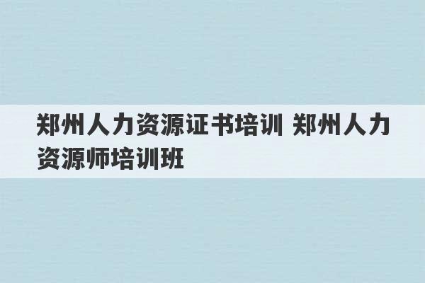 郑州人力资源证书培训 郑州人力资源师培训班