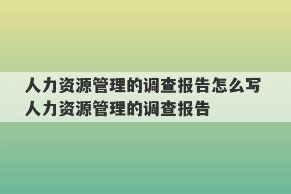 人力资源管理的调查报告怎么写 人力资源管理的调查报告