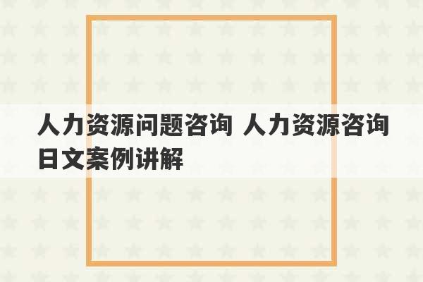 人力资源问题咨询 人力资源咨询日文案例讲解