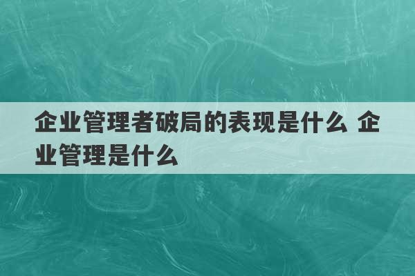 企业管理者破局的表现是什么 企业管理是什么