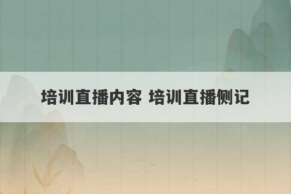 培训直播内容 培训直播侧记